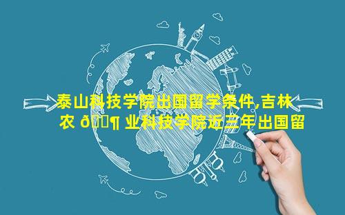 泰山科技学院出国留学条件,吉林农 🐶 业科技学院近三年出国留 🐅 学情况